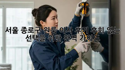 서울 종로구 원룸 이사 후기: 후회 없는 선택을 위한 완벽 가이드