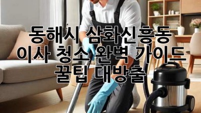 ✨ 동해시 삼화/신흥동 이사 청소 완벽 가이드: 꿀팁 대방출! 🏡